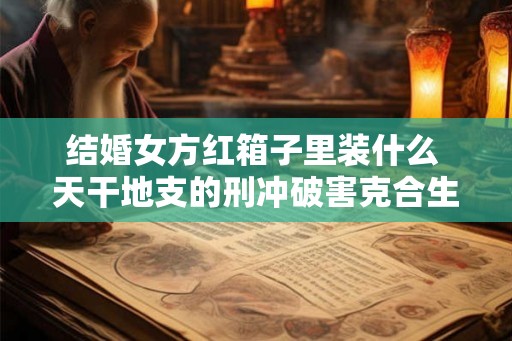 结婚女方红箱子里装什么 天干地支的刑冲破害克合生会