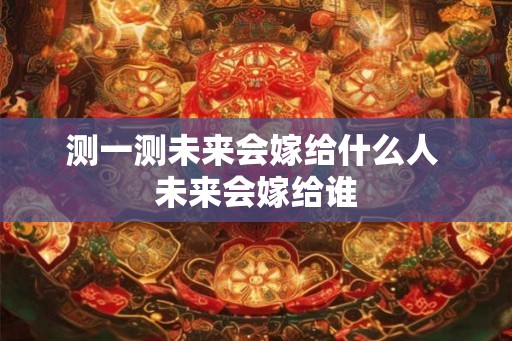 测一测未来会嫁给什么人 未来会嫁给谁
