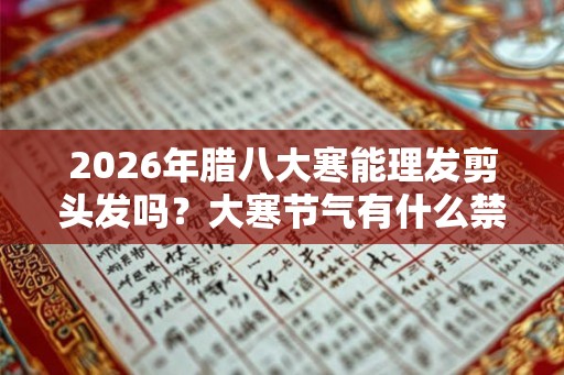 2026年腊八大寒能理发剪头发吗？大寒节气有什么禁忌？