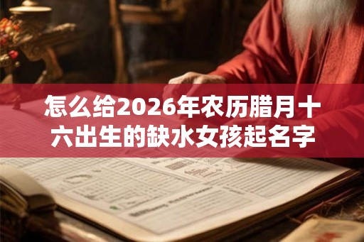 怎么给2026年农历腊月十六出生的缺水女孩起名字