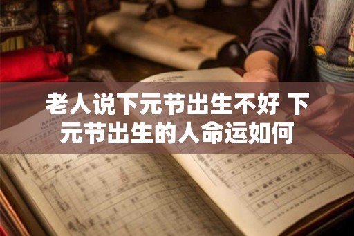 老人说下元节出生不好 下元节出生的人命运如何