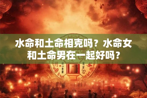 水命和土命相克吗？水命女和土命男在一起好吗？