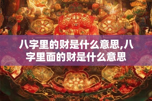 八字里的财是什么意思,八字里面的财是什么意思