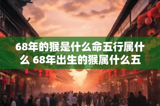 68年的猴是什么命五行属什么 68年出生的猴属什么五行