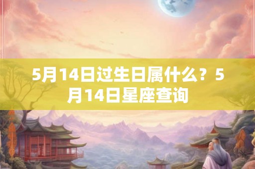 5月14日过生日属什么?5月14日星座查询 5月14日过生日属什么?5月14日星座查询