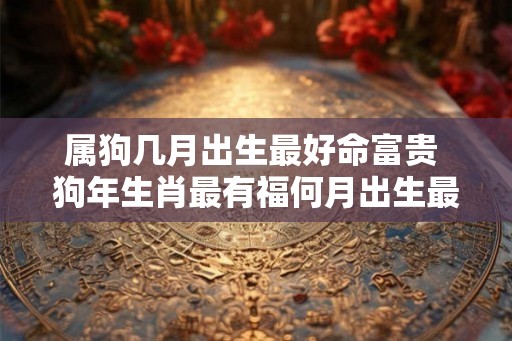 属狗几月出生最好命富贵 狗年生肖最有福何月出生最佳