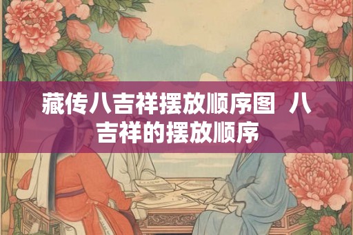 藏传八吉祥摆放顺序图  八吉祥的摆放顺序