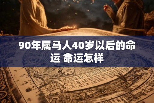 90年属马人40岁以后的命运 命运怎样 90年属马人40岁以后的命运 命运怎样