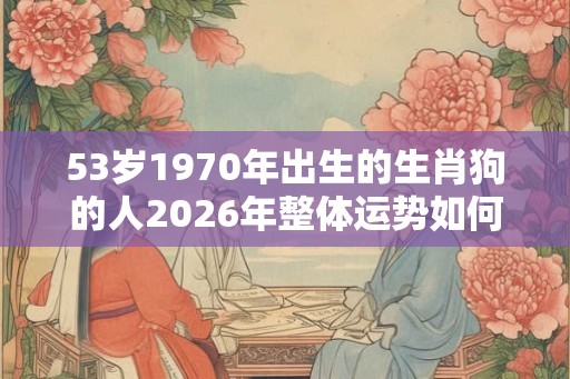 53岁1970年出生的生肖狗的人2026年整体运势如何？