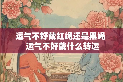 运气不好戴红绳还是黑绳  运气不好戴什么转运