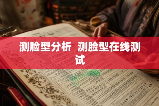 测脸型分析 测脸型在线测试 测脸型分析 测脸型在线测试