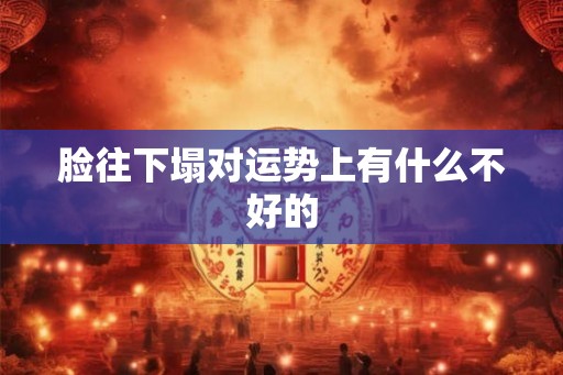 脸往下塌对运势上有什么不好的 脸往下塌对运势上有什么不好的