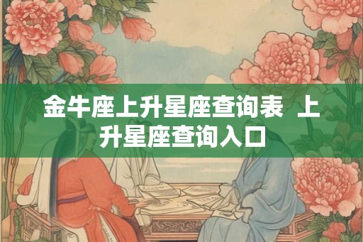 金牛座上升星座查询表  上升星座查询入口