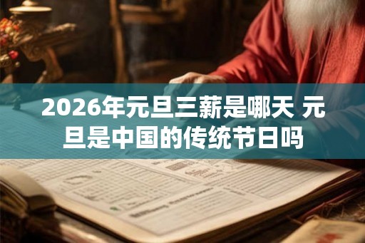 2026年元旦三薪是哪天 元旦是中国的传统节日吗