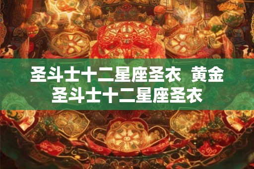圣斗士十二星座圣衣 黄金圣斗士十二星座圣衣 圣斗士十二星座圣衣 黄金圣斗士十二星座圣衣