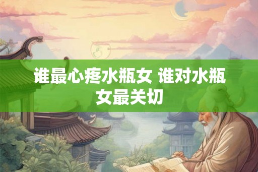 谁最心疼水瓶女 谁对水瓶女最关切