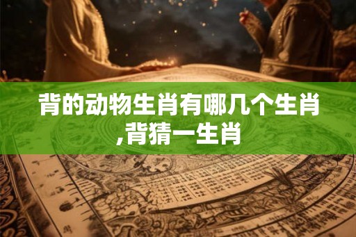 背的动物生肖有哪几个生肖,背猜一生肖