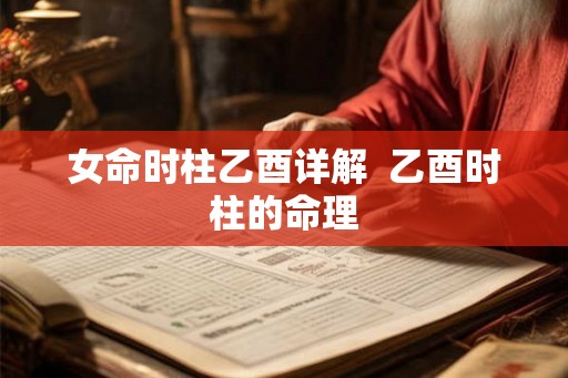 女命时柱乙酉详解 乙酉时柱的命理 女命时柱乙酉详解 乙酉时柱的命理
