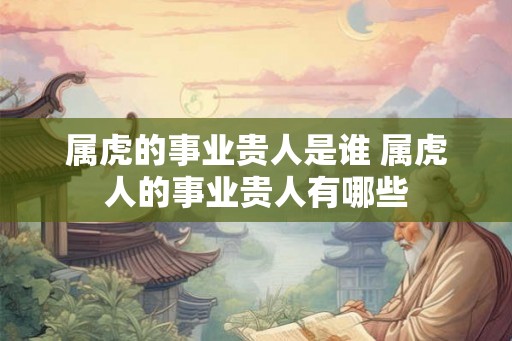 属虎的事业贵人是谁 属虎人的事业贵人有哪些