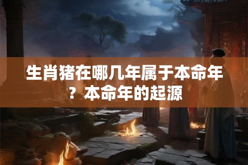 生肖猪在哪几年属于本命年？本命年的起源