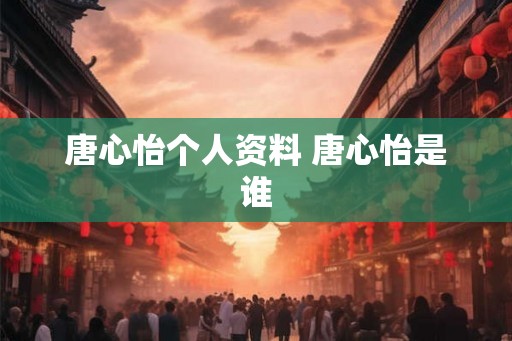 唐心怡个人资料 唐心怡是谁