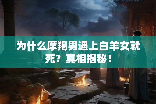 为什么摩羯男遇上白羊女就死？真相揭秘！