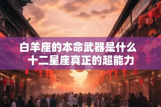 白羊座的本命武器是什么 十二星座真正的超能力 白羊座的本命武器是什么 十二星座真正的超能力