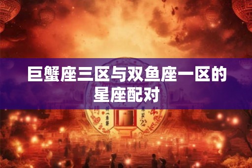 巨蟹座三区与双鱼座一区的星座配对