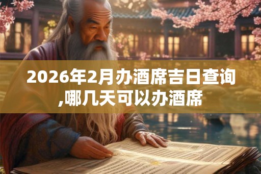 2026年2月办酒席吉日查询,哪几天可以办酒席 2026年2月办酒席吉日查询,哪几天可以办酒席