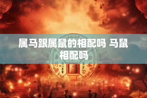 属马跟属鼠的相配吗 马鼠相配吗