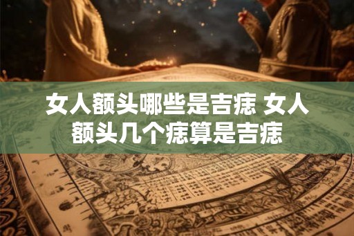女人额头哪些是吉痣 女人额头几个痣算是吉痣