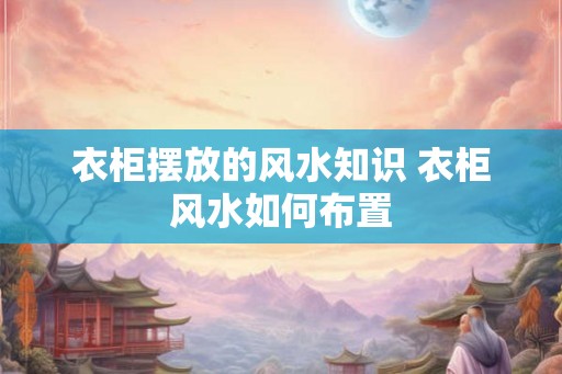 衣柜摆放的风水知识 衣柜风水如何布置