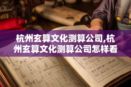 杭州玄算文化测算公司,杭州玄算文化测算公司怎样看结果