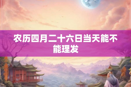 农历四月二十六日当天能不能理发