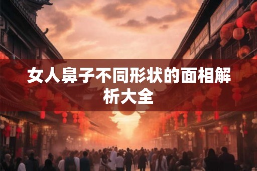 女人鼻子不同形状的面相解析大全
