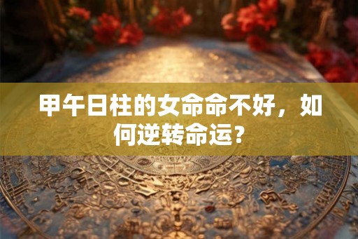 甲午日柱的女命命不好，如何逆转命运？