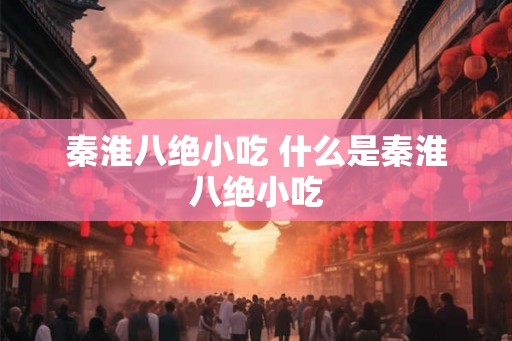 秦淮八绝小吃 什么是秦淮八绝小吃 秦淮八绝小吃 什么是秦淮八绝小吃