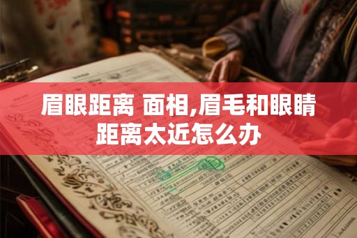眉眼距离 面相,眉毛和眼睛距离太近怎么办