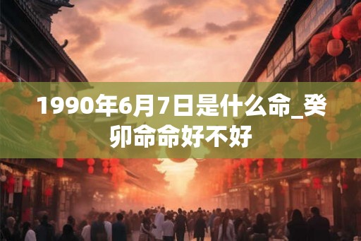 1990年6月7日是什么命_癸卯命命好不好
