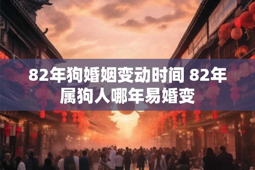 82年狗婚姻变动时间 82年属狗人哪年易婚变