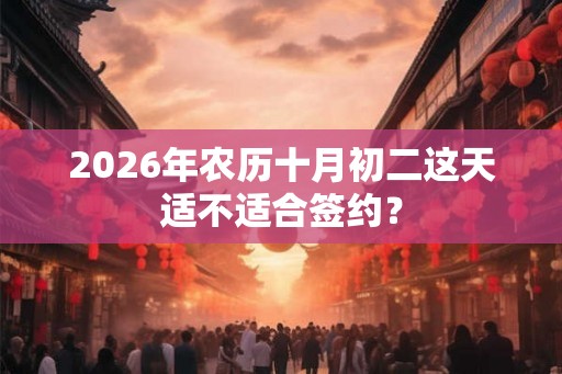 2026年农历十月初二这天适不适合签约？