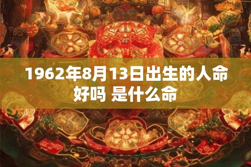 1962年8月13日出生的人命好吗 是什么命 1962年8月13日出生的人命好吗 是什么命