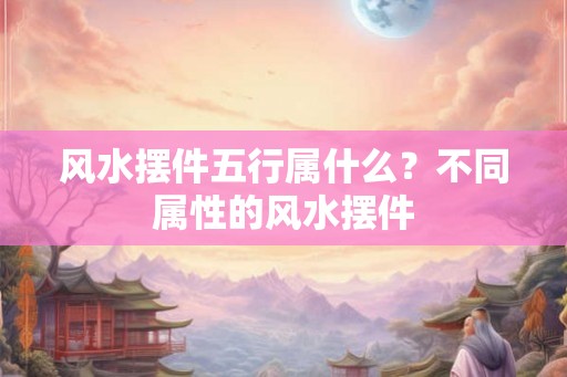 风水摆件五行属什么？不同属性的风水摆件