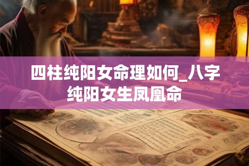 四柱纯阳女命理如何_八字纯阳女生凤凰命