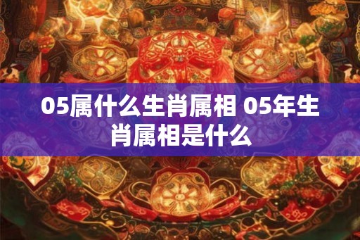 05属什么生肖属相 05年生肖属相是什么