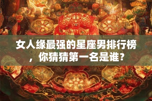女人缘最强的星座男排行榜，你猜猜第一名是谁？