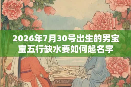 2026年7月30号出生的男宝宝五行缺水要如何起名字