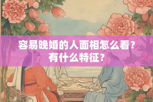 容易晚婚的人面相怎么看？有什么特征？