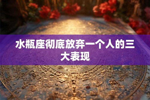 水瓶座彻底放弃一个人的三大表现