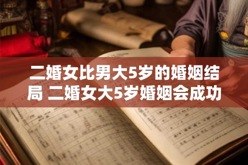 二婚女比男大5岁的婚姻结局 二婚女大5岁婚姻会成功吗